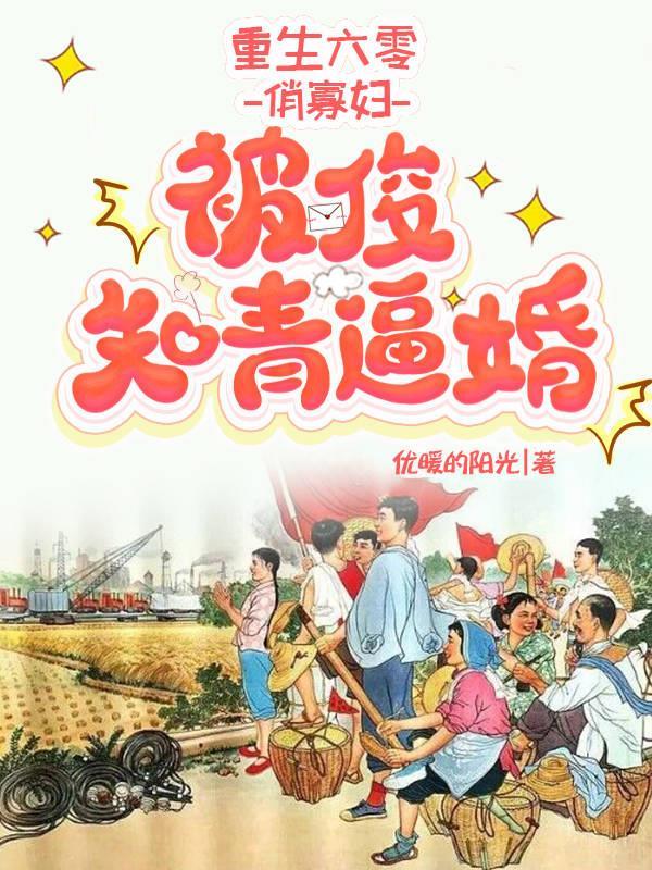 重生六零俏寡妇被俊知青逼婚 重生六零俏寡妇被俊知青逼婚